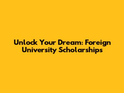 Unlock Your Dream: Foreign University Scholarships