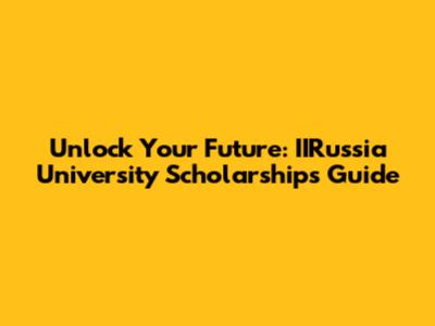 Unlock Your Future: IIRussia University Scholarships Guide