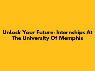Unlock Your Future: Internships At The University Of Memphis