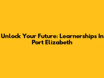 Unlock Your Future: Learnerships In Port Elizabeth