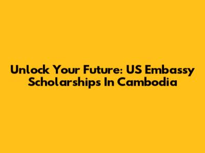Unlock Your Future: US Embassy Scholarships In Cambodia