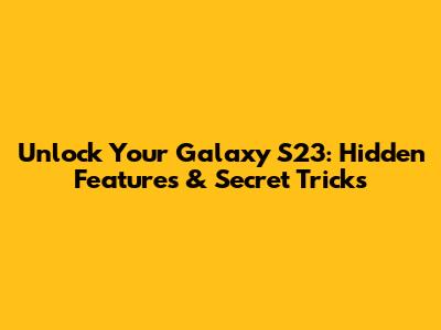 Unlock Your Galaxy S23: Hidden Features & Secret Tricks