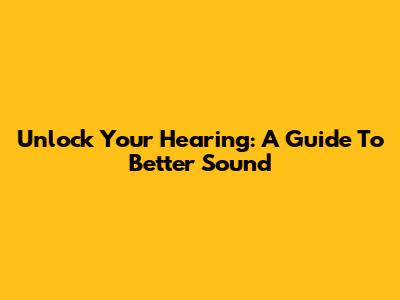 Unlock Your Hearing: A Guide To Better Sound