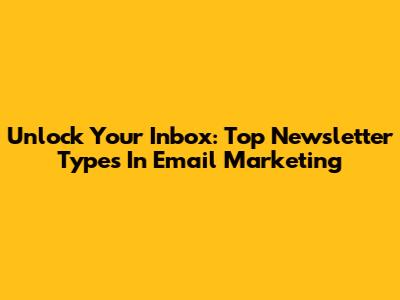 Unlock Your Inbox: Top Newsletter Types In Email Marketing