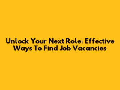 Unlock Your Next Role: Effective Ways To Find Job Vacancies