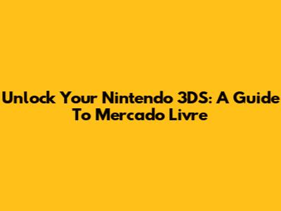 Unlock Your Nintendo 3DS: A Guide To Mercado Livre