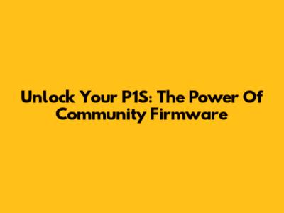 Unlock Your P1S: The Power Of Community Firmware