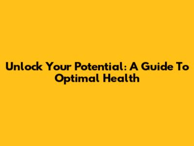 Unlock Your Potential: A Guide To Optimal Health