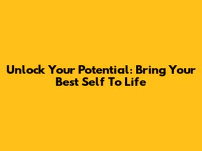 Unlock Your Potential: Bring Your Best Self To Life