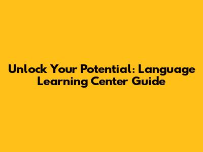 Unlock Your Potential: Language Learning Center Guide