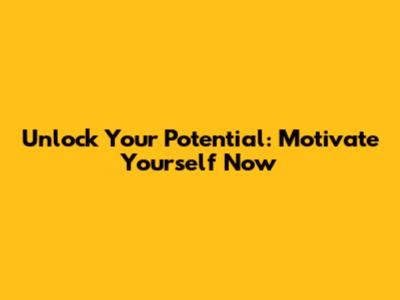 Unlock Your Potential: Motivate Yourself Now