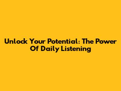 Unlock Your Potential: The Power Of Daily Listening