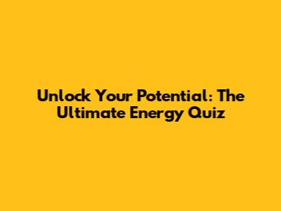 Unlock Your Potential: The Ultimate Energy Quiz