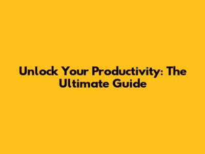 Unlock Your Productivity: The Ultimate Guide