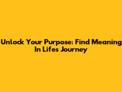 Unlock Your Purpose: Find Meaning In Life's Journey