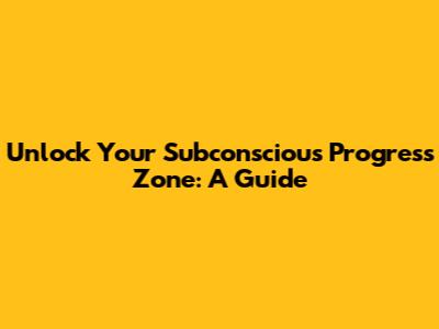 Unlock Your Subconscious Progress Zone: A Guide