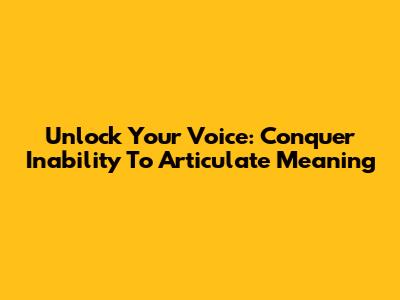 Unlock Your Voice: Conquer Inability To Articulate Meaning