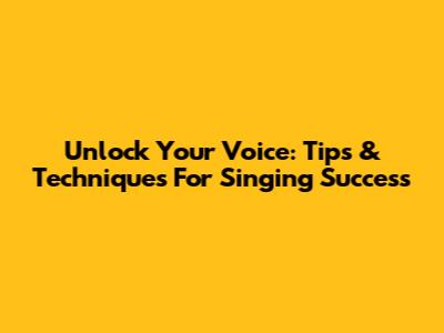 Unlock Your Voice: Tips & Techniques For Singing Success