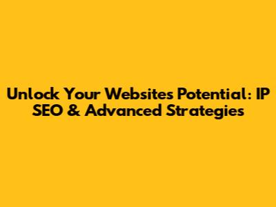 Unlock Your Website's Potential: IP SEO & Advanced Strategies