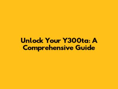 Unlock Your Y300ta: A Comprehensive Guide