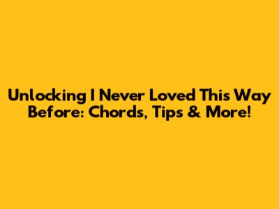 Unlocking 'I Never Loved This Way Before': Chords, Tips & More!