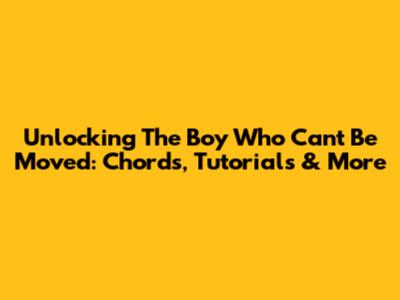 Unlocking 'The Boy Who Can't Be Moved': Chords, Tutorials & More
