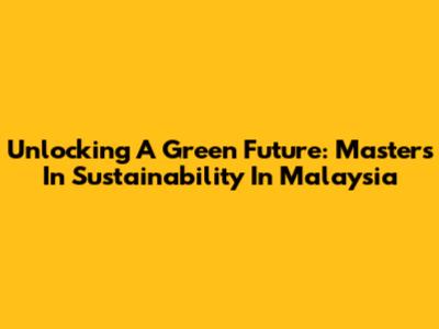 Unlocking A Green Future: Masters In Sustainability In Malaysia