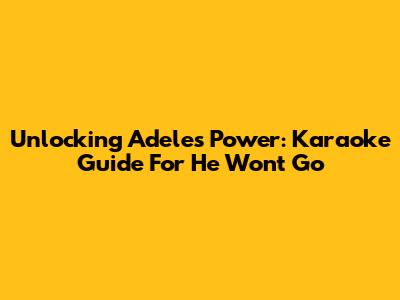 Unlocking Adele's Power: Karaoke Guide For 'He Won't Go'