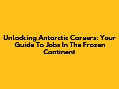 Unlocking Antarctic Careers: Your Guide To Jobs In The Frozen Continent