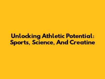 Unlocking Athletic Potential: Sports, Science, And Creatine