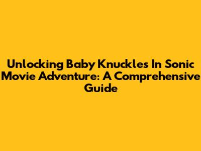 Unlocking Baby Knuckles In Sonic Movie Adventure: A Comprehensive Guide