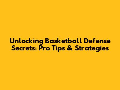 Unlocking Basketball Defense Secrets: Pro Tips & Strategies