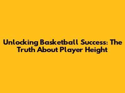 Unlocking Basketball Success: The Truth About Player Height