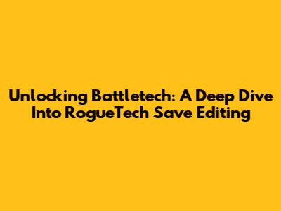 Unlocking Battletech: A Deep Dive Into RogueTech Save Editing