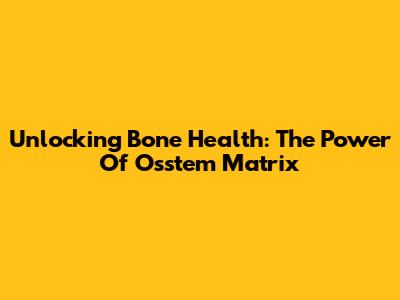 Unlocking Bone Health: The Power Of Osstem Matrix