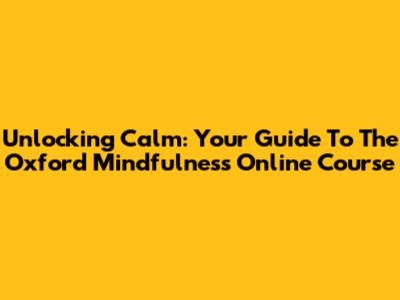 Unlocking Calm: Your Guide To The Oxford Mindfulness Online Course