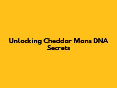 Unlocking Cheddar Man's DNA Secrets