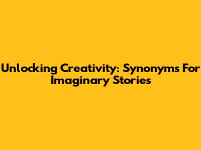 Unlocking Creativity: Synonyms For Imaginary Stories