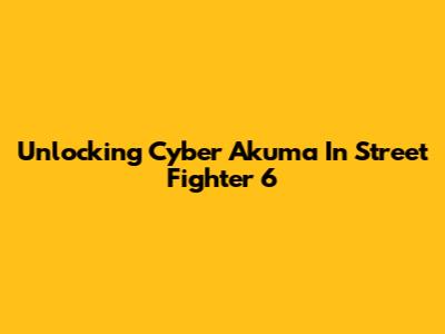 Unlocking Cyber Akuma In Street Fighter 6
