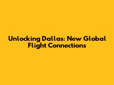 Unlocking Dallas: New Global Flight Connections