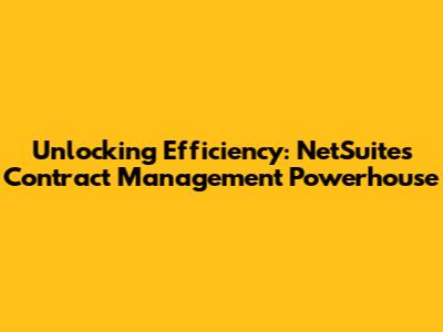 Unlocking Efficiency: NetSuite's Contract Management Powerhouse