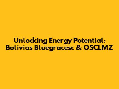 Unlocking Energy Potential: Bolivia's Bluegracesc & OSCLMZ