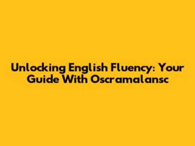 Unlocking English Fluency: Your Guide With Oscramalansc