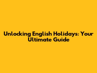 Unlocking English Holidays: Your Ultimate Guide