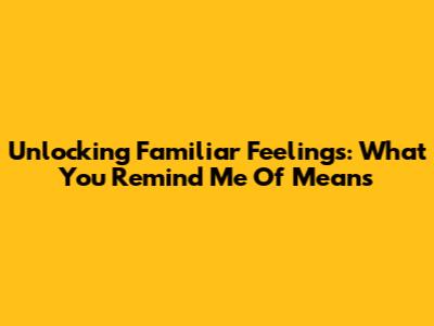 Unlocking Familiar Feelings: What "You Remind Me Of" Means
