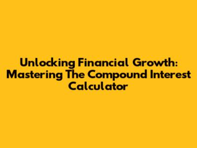 Unlocking Financial Growth: Mastering The Compound Interest Calculator