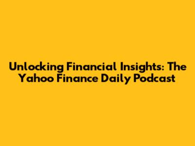 Unlocking Financial Insights: The Yahoo Finance Daily Podcast