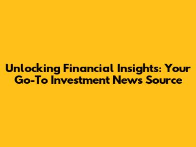 Unlocking Financial Insights: Your Go-To Investment News Source