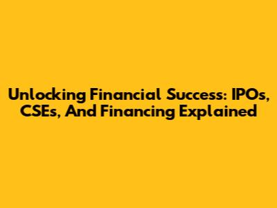 Unlocking Financial Success: IPOs, CSEs, And Financing Explained