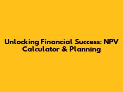 Unlocking Financial Success: NPV Calculator & Planning